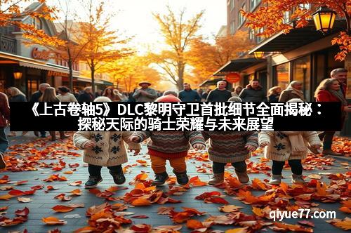 《上古卷轴5》DLC黎明守卫首批细节全面揭秘：探秘天际的骑士荣耀与未来展望